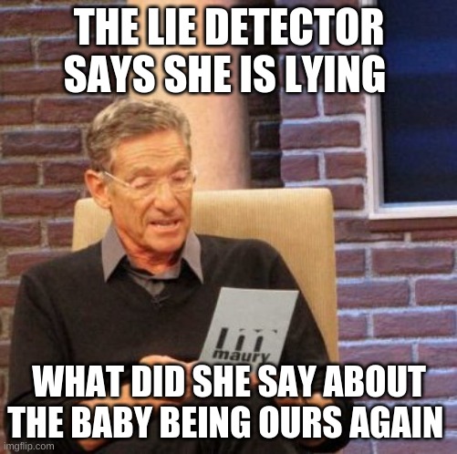 what does it say | THE LIE DETECTOR SAYS SHE IS LYING; WHAT DID SHE SAY ABOUT THE BABY BEING OURS AGAIN | image tagged in memes,maury lie detector | made w/ Imgflip meme maker