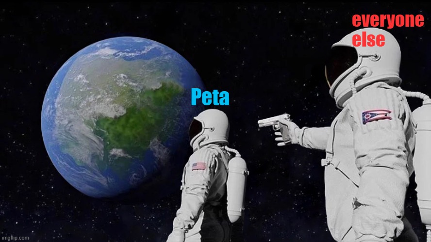PETA heres a message :D |  everyone else; Peta | image tagged in memes,always has been | made w/ Imgflip meme maker