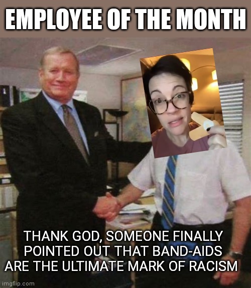 employee of the month | EMPLOYEE OF THE MONTH; THANK GOD, SOMEONE FINALLY POINTED OUT THAT BAND-AIDS ARE THE ULTIMATE MARK OF RACISM | image tagged in employee of the month,racism,stupid liberals,liberal logic,teachers,union | made w/ Imgflip meme maker