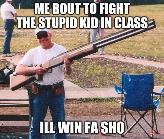Big gun | ME BOUT TO FIGHT THE STUPID KID IN CLASS; ILL WIN FA SHO | image tagged in big gun | made w/ Imgflip meme maker