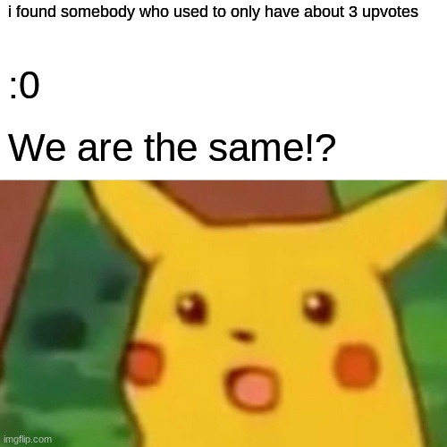 i found somebody who used to only have about 3 upvotes :0 We are the same!? | image tagged in memes,surprised pikachu | made w/ Imgflip meme maker