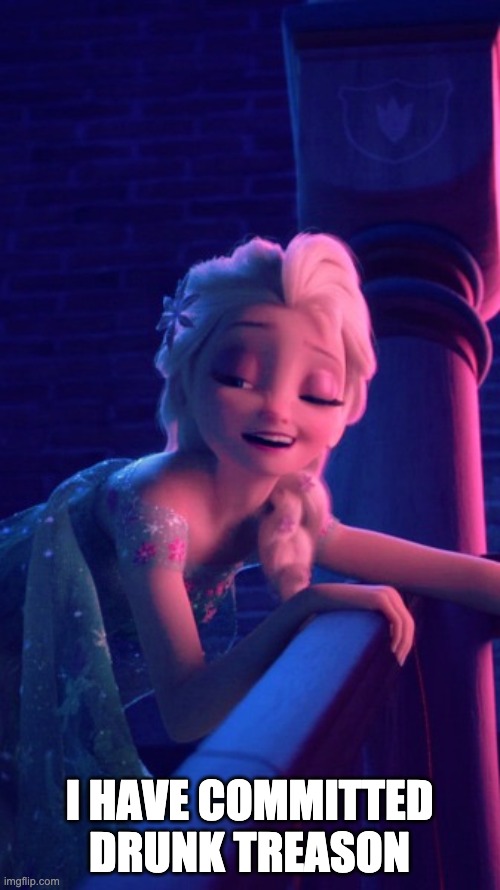 Drunk Elsa | I HAVE COMMITTED DRUNK TREASON | image tagged in drunk elsa | made w/ Imgflip meme maker