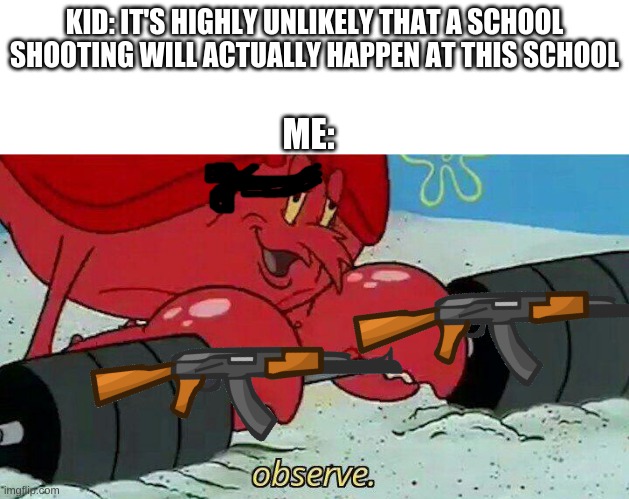 Observe | KID: IT'S HIGHLY UNLIKELY THAT A SCHOOL SHOOTING WILL ACTUALLY HAPPEN AT THIS SCHOOL; ME: | image tagged in observe | made w/ Imgflip meme maker
