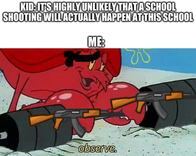 Observe | KID: IT'S HIGHLY UNLIKELY THAT A SCHOOL SHOOTING WILL ACTUALLY HAPPEN AT THIS SCHOOL; ME: | image tagged in observe | made w/ Imgflip meme maker