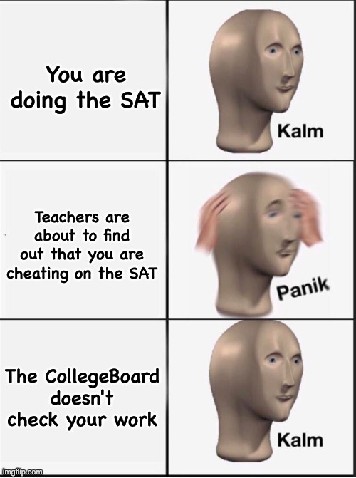 Reverse kalm panik | You are doing the SAT Teachers are about to find out that you are cheating on the SAT The CollegeBoard doesn't check your work | image tagged in reverse kalm panik | made w/ Imgflip meme maker