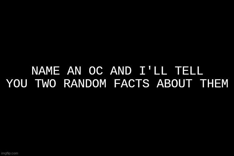 Guess what, it's FaCtS tImE! | NAME AN OC AND I'LL TELL YOU TWO RANDOM FACTS ABOUT THEM | image tagged in black screen | made w/ Imgflip meme maker