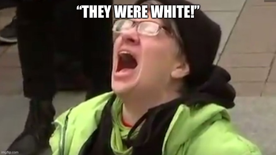 Screaming Liberal  | “THEY WERE WHITE!” | image tagged in screaming liberal | made w/ Imgflip meme maker