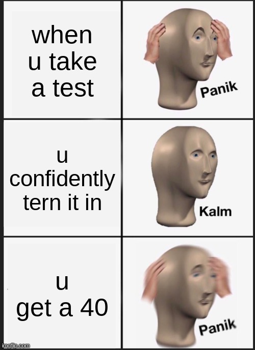 Panik Kalm Panik | when u take a test; u confidently tern it in; u get a 40 | image tagged in memes,panik kalm panik | made w/ Imgflip meme maker