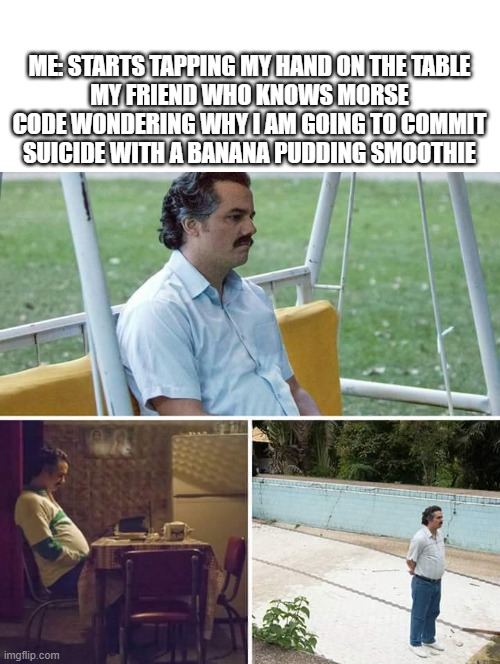*sadness* | ME: STARTS TAPPING MY HAND ON THE TABLE
MY FRIEND WHO KNOWS MORSE CODE WONDERING WHY I AM GOING TO COMMIT SUICIDE WITH A BANANA PUDDING SMOOTHIE | image tagged in memes,sad pablo escobar,morse code | made w/ Imgflip meme maker