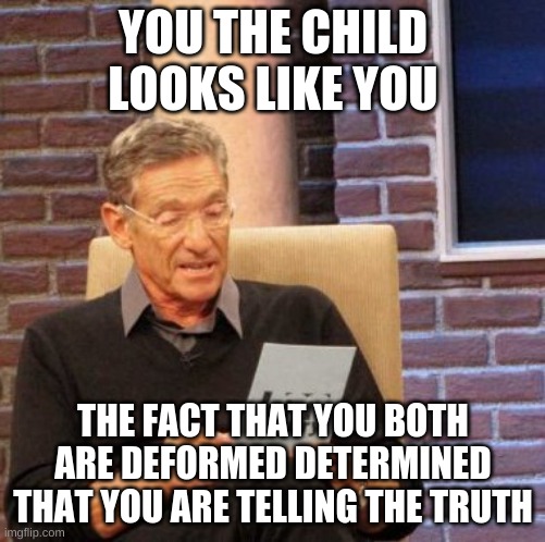 determined that was true :P | YOU THE CHILD LOOKS LIKE YOU; THE FACT THAT YOU BOTH ARE DEFORMED DETERMINED THAT YOU ARE TELLING THE TRUTH | image tagged in memes,maury lie detector | made w/ Imgflip meme maker
