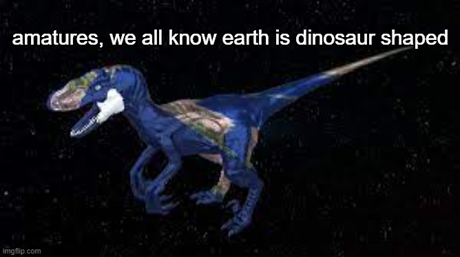 amatures, we all know earth is dinosaur shaped | made w/ Imgflip meme maker