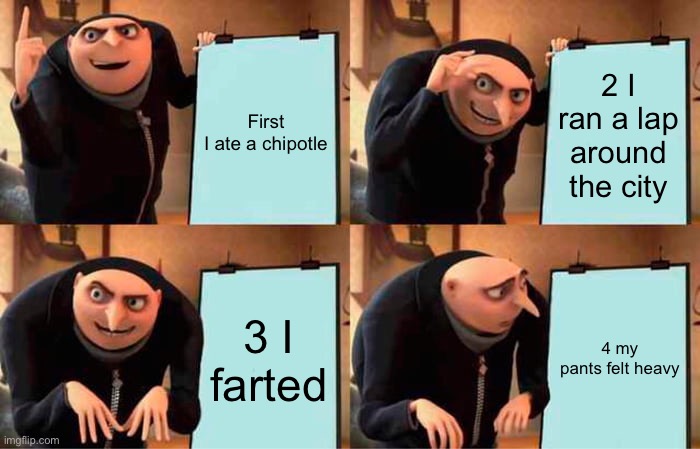 Gru's Plan | First I ate a chipotle; 2 I ran a lap around the city; 3 I farted; 4 my pants felt heavy | image tagged in memes,gru's plan | made w/ Imgflip meme maker