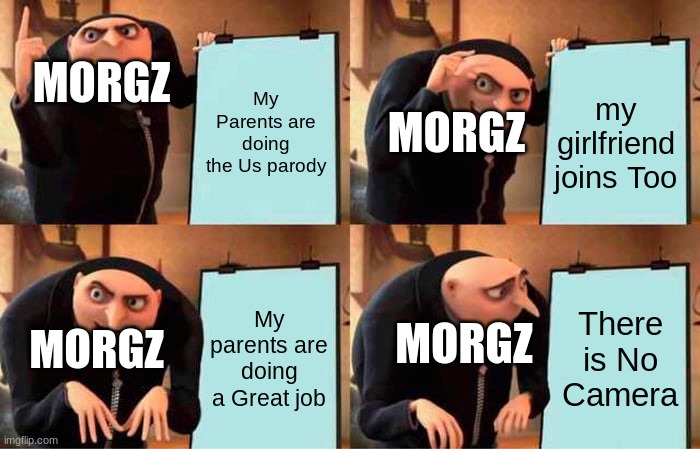 Gru's Plan | MORGZ; My Parents are doing the Us parody; my girlfriend joins Too; MORGZ; My parents are doing a Great job; There is No Camera; MORGZ; MORGZ | image tagged in memes,gru's plan | made w/ Imgflip meme maker