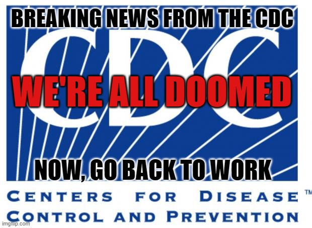 Center for Disease Control | BREAKING NEWS FROM THE CDC; WE'RE ALL DOOMED; NOW, GO BACK TO WORK | image tagged in cdc,coronavirus,we're all doomed,memes,pandemic,breaking news | made w/ Imgflip meme maker