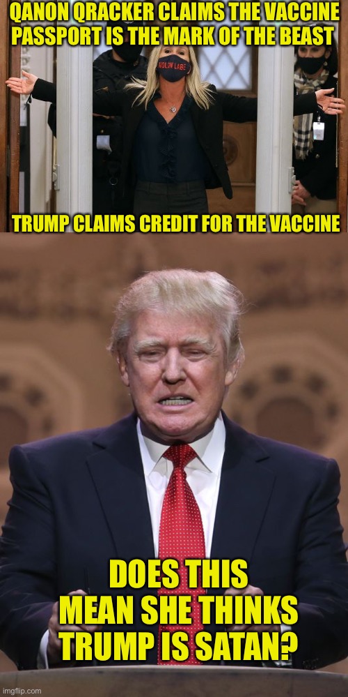 Trick question, she doesn’t think | QANON QRACKER CLAIMS THE VACCINE PASSPORT IS THE MARK OF THE BEAST; TRUMP CLAIMS CREDIT FOR THE VACCINE; DOES THIS MEAN SHE THINKS TRUMP IS SATAN? | image tagged in marjorie taylor greene,donald trump | made w/ Imgflip meme maker