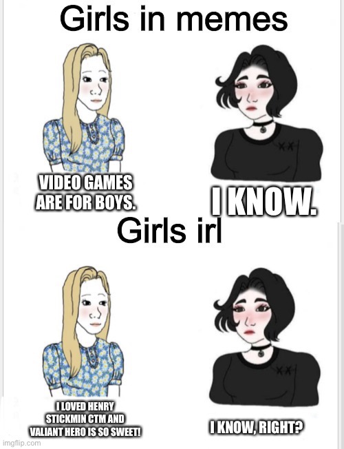 Girls in memes | VIDEO GAMES ARE FOR BOYS. I KNOW. I LOVED HENRY STICKMIN CTM AND VALIANT HERO IS SO SWEET! I KNOW, RIGHT? | image tagged in girls in memes,henry stickmin | made w/ Imgflip meme maker