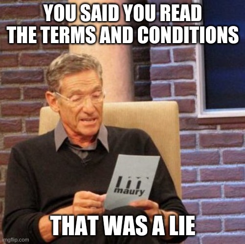 Maury Lie Detector | YOU SAID YOU READ THE TERMS AND CONDITIONS; THAT WAS A LIE | image tagged in memes,maury lie detector | made w/ Imgflip meme maker