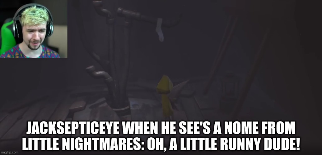 Little Nightmares | JACKSEPTICEYE WHEN HE SEE'S A NOME FROM LITTLE NIGHTMARES: OH, A LITTLE RUNNY DUDE! | image tagged in little nightmares,meme | made w/ Imgflip meme maker
