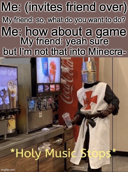 Holy music stops | Me: (invites friend over); My friend: so, what do you want to do? Me: how about a game; My friend: yeah sure but I'm not that into Minecra- | image tagged in holy music stops | made w/ Imgflip meme maker