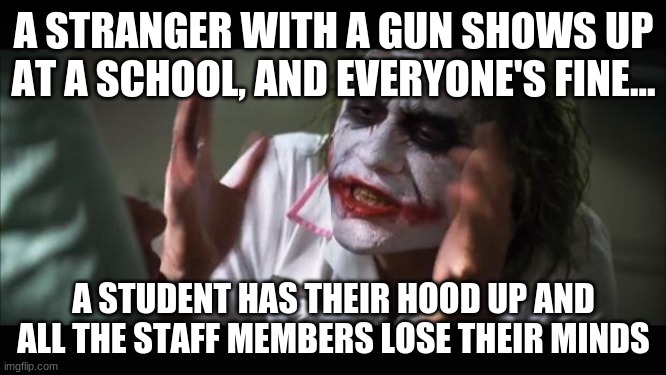 And everybody loses their minds | A STRANGER WITH A GUN SHOWS UP AT A SCHOOL, AND EVERYONE'S FINE... A STUDENT HAS THEIR HOOD UP AND ALL THE STAFF MEMBERS LOSE THEIR MINDS | image tagged in memes,and everybody loses their minds,trololol,lol so funny,funny | made w/ Imgflip meme maker