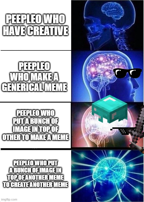 yeah we dont have creative memers :( | PEEPLEO WHO HAVE CREATIVE; PEEPLEO WHO MAKE A GENERICAL MEME; PEEPLEO WHO PUT A BUNCH OF IMAGE IN TOP OF OTHER TO MAKE A MEME; PEEPLEO WHO PUT A BUNCH OF IMAGE IN TOP OF ANOTHER MEME TO CREATE ANOTHER MEME | image tagged in memes,expanding brain | made w/ Imgflip meme maker