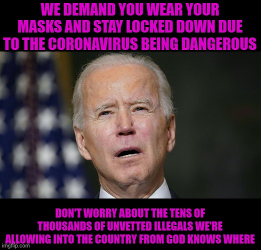 Getting into arguments with leftists who think it's ok for the government to force mask mandates. | WE DEMAND YOU WEAR YOUR MASKS AND STAY LOCKED DOWN DUE TO THE CORONAVIRUS BEING DANGEROUS; DON'T WORRY ABOUT THE TENS OF THOUSANDS OF UNVETTED ILLEGALS WE'RE ALLOWING INTO THE COUNTRY FROM GOD KNOWS WHERE | image tagged in joe biden,democrats,illegal aliens,coronavirus,masks | made w/ Imgflip meme maker