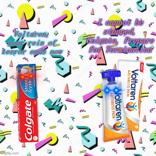 Colgate VS Voltaren (Gen Z) | I cannot be stopped, Colgate, Prepare for Termination; Voltaren, your rein of terror ends now | image tagged in gen z | made w/ Imgflip meme maker