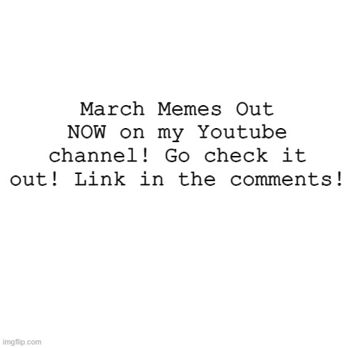 MARCH MEMES OUT NOW! | March Memes Out NOW on my Youtube channel! Go check it out! Link in the comments! | image tagged in memes,blank transparent square | made w/ Imgflip meme maker