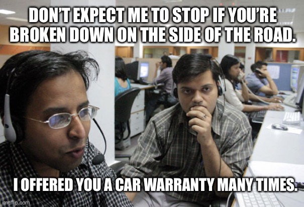 Car Warranty | DON’T EXPECT ME TO STOP IF YOU’RE BROKEN DOWN ON THE SIDE OF THE ROAD. I OFFERED YOU A CAR WARRANTY MANY TIMES. | image tagged in indian call center | made w/ Imgflip meme maker