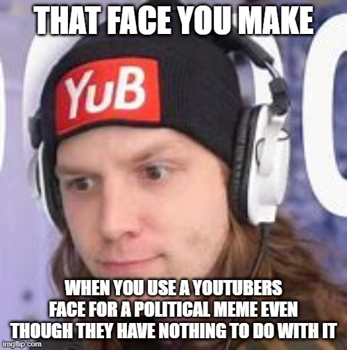 YuB | THAT FACE YOU MAKE; WHEN YOU USE A YOUTUBERS FACE FOR A POLITICAL MEME EVEN THOUGH THEY HAVE NOTHING TO DO WITH IT | image tagged in yub | made w/ Imgflip meme maker