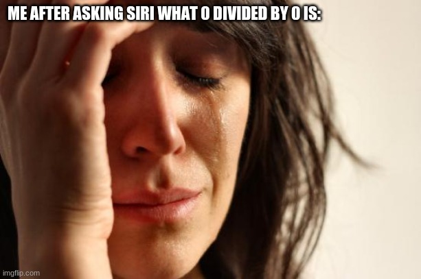 lalalalala whenipoppedof- | ME AFTER ASKING SIRI WHAT 0 DIVIDED BY 0 IS: | image tagged in memes,first world problems | made w/ Imgflip meme maker