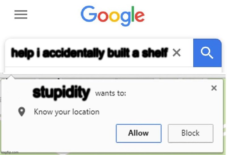 Wants to know your location | help i accidentally built a shelf; stupidity | image tagged in wants to know your location | made w/ Imgflip meme maker
