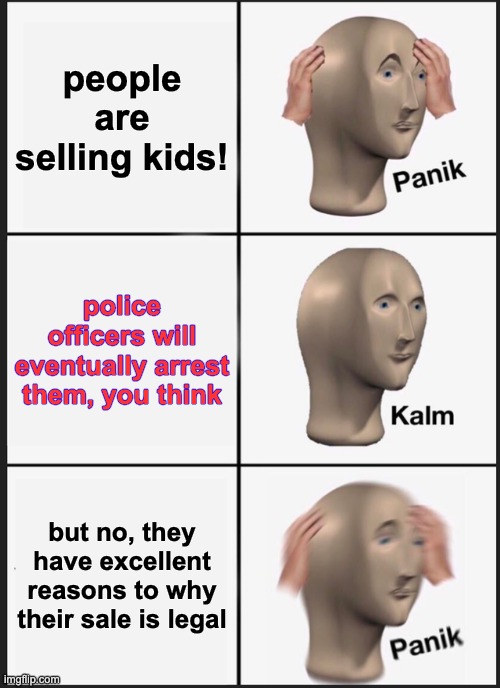 Panik Kalm Panik Meme | people are selling kids! police officers will eventually arrest them, you think but no, they have excellent reasons to why their sale is leg | image tagged in memes,panik kalm panik | made w/ Imgflip meme maker