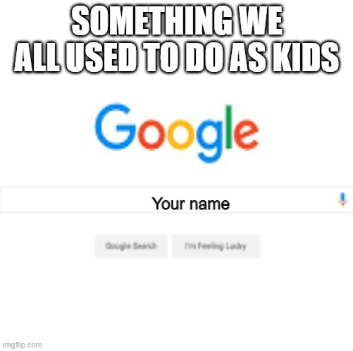 maybe it's not true but I used to do this | SOMETHING WE ALL USED TO DO AS KIDS; Your name | image tagged in google homepage | made w/ Imgflip meme maker