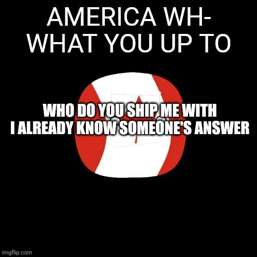 Canada | WHO DO YOU SHIP ME WITH 
I ALREADY KNOW SOMEONE'S ANSWER | image tagged in canada | made w/ Imgflip meme maker