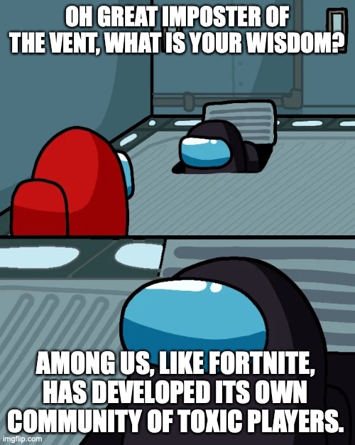 impostor of the vent | OH GREAT IMPOSTER OF THE VENT, WHAT IS YOUR WISDOM? AMONG US, LIKE FORTNITE, HAS DEVELOPED ITS OWN COMMUNITY OF TOXIC PLAYERS. | image tagged in impostor of the vent | made w/ Imgflip meme maker