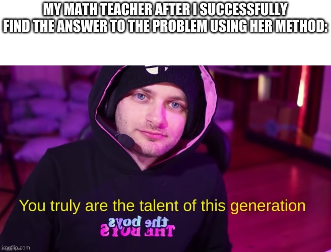Sub to Joshdub | MY MATH TEACHER AFTER I SUCCESSFULLY FIND THE ANSWER TO THE PROBLEM USING HER METHOD: | image tagged in you truly are the talent of this generation,joshdub | made w/ Imgflip meme maker