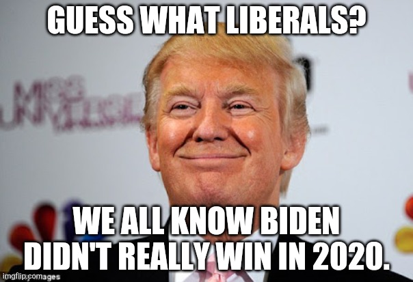 TRUMP WON! | GUESS WHAT LIBERALS? WE ALL KNOW BIDEN DIDN'T REALLY WIN IN 2020. | image tagged in donald trump approves | made w/ Imgflip meme maker