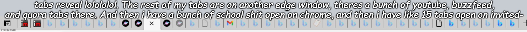 tabs reveal lolololol. The rest of my tabs are on another edge window, theres a bunch of youtube, buzzfeed, and quora tabs there. And then i have a bunch of school shit open on chrome, and then i have like 15 tabs open on invited- | made w/ Imgflip meme maker
