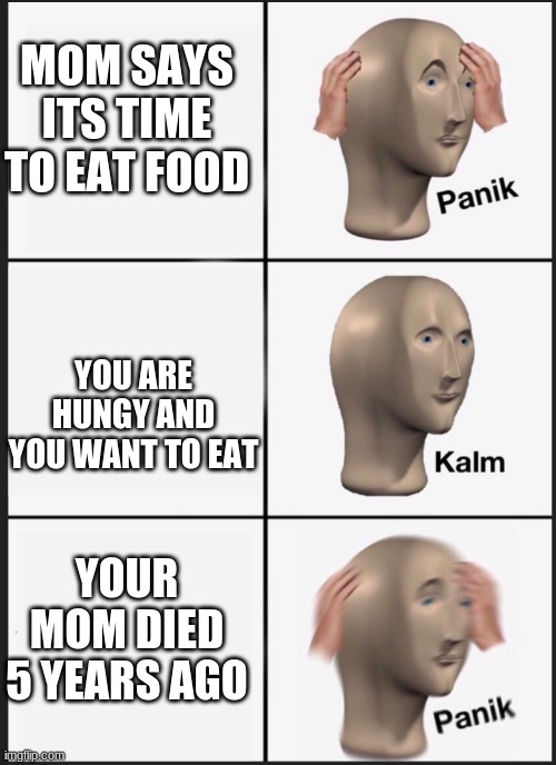 wait...........,.... | MOM SAYS ITS TIME TO EAT FOOD; YOU ARE HUNGY AND YOU WANT TO EAT; YOUR MOM DIED 5 YEARS AGO | image tagged in panik calm panik | made w/ Imgflip meme maker