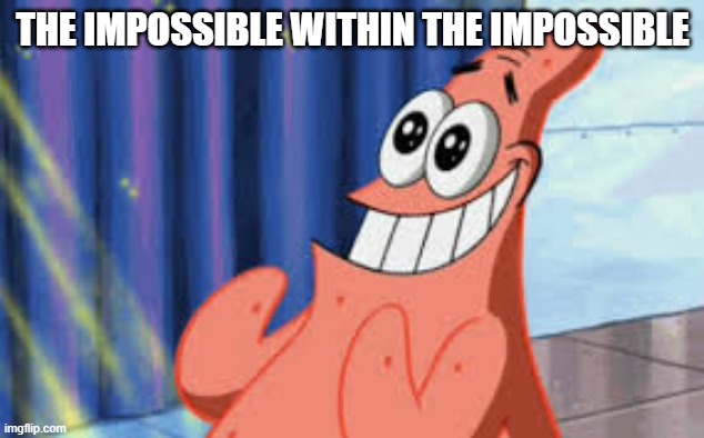 Happy Patrick | THE IMPOSSIBLE WITHIN THE IMPOSSIBLE | image tagged in happy patrick | made w/ Imgflip meme maker