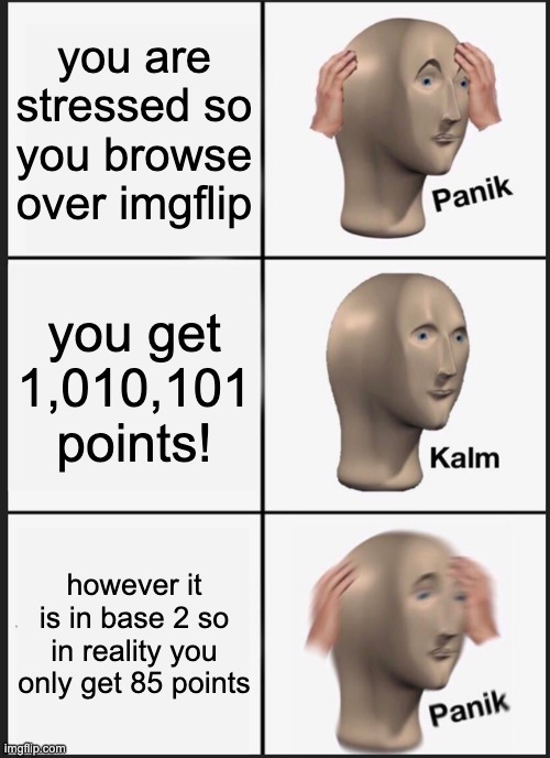 Panik Kalm Panik Meme | you are stressed so you browse over imgflip you get 1,010,101 points! however it is in base 2 so in reality you only get 85 points | image tagged in memes,panik kalm panik | made w/ Imgflip meme maker