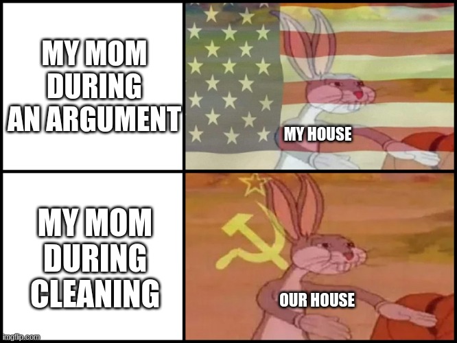 It's true though | MY MOM DURING AN ARGUMENT; MY HOUSE; MY MOM DURING CLEANING; OUR HOUSE | image tagged in bugs bunny communist | made w/ Imgflip meme maker