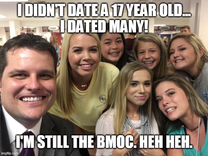 Matt Gaetz BMOC | I DIDN'T DATE A 17 YEAR OLD...
I DATED MANY! I'M STILL THE BMOC. HEH HEH. | image tagged in matt gaetz,bmoc,florida man,scumbag republicans,gop hypocrite | made w/ Imgflip meme maker