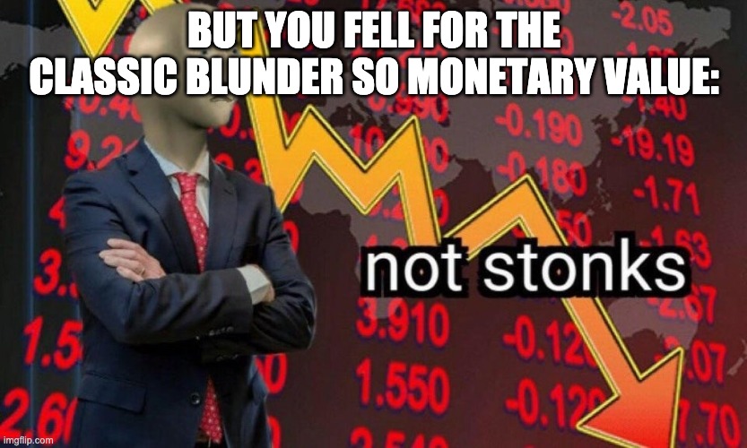 Not stonks | BUT YOU FELL FOR THE CLASSIC BLUNDER SO MONETARY VALUE: | image tagged in not stonks | made w/ Imgflip meme maker