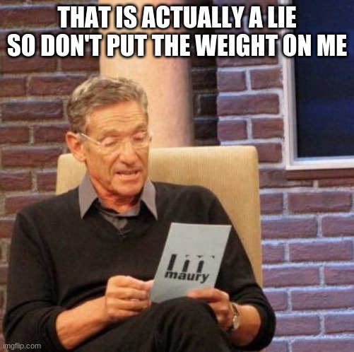 Maury Lie Detector Meme | THAT IS ACTUALLY A LIE SO DON'T PUT THE WEIGHT ON ME | image tagged in memes,maury lie detector | made w/ Imgflip meme maker