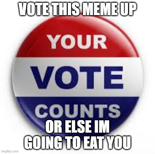 JUST DO IT | VOTE THIS MEME UP; OR ELSE IM GOING TO EAT YOU | image tagged in vote | made w/ Imgflip meme maker