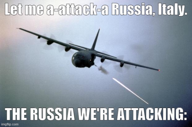 AC-130 Gunship | Let me a-attack-a Russia, Italy. THE RUSSIA WE'RE ATTACKING: | image tagged in ac-130 gunship | made w/ Imgflip meme maker
