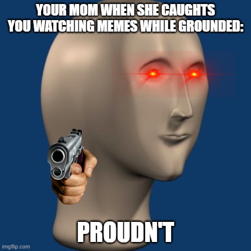 True | YOUR MOM WHEN SHE CAUGHTS YOU WATCHING MEMES WHILE GROUNDED:; PROUDN'T | image tagged in meme man | made w/ Imgflip meme maker