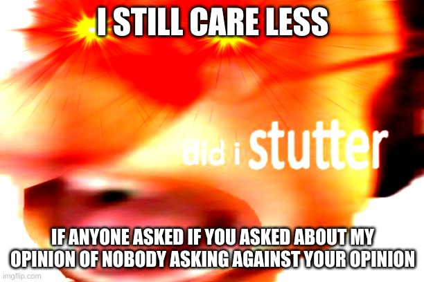 did i stutter | I STILL CARE LESS; IF ANYONE ASKED IF YOU ASKED ABOUT MY OPINION OF NOBODY ASKING AGAINST YOUR OPINION | image tagged in did i stutter | made w/ Imgflip meme maker